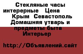Стекляные часы интерерные › Цена ­ 2 500 - Крым, Севастополь Домашняя утварь и предметы быта » Интерьер   